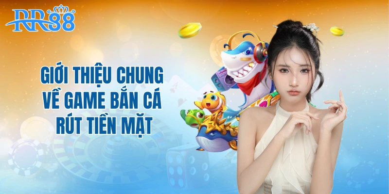 Giới thiệu chung về game bắn cá rút tiền mặt