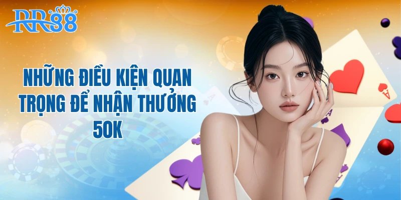 Những điều kiện quan trọng để nhận thưởng 50K