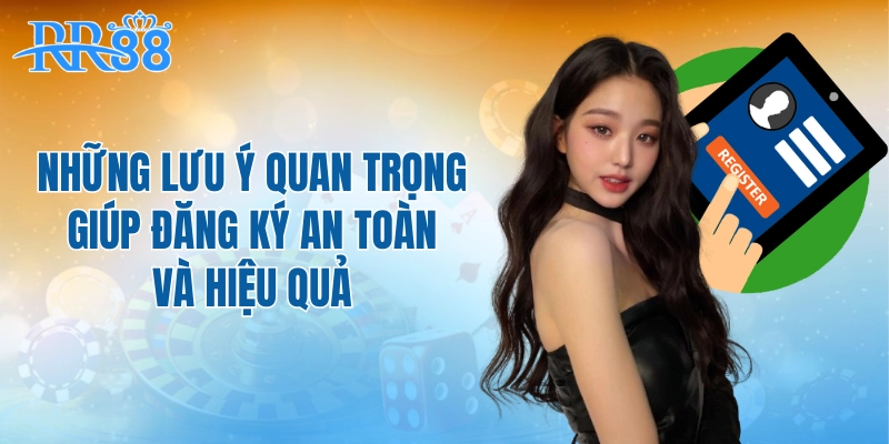 Những lưu ý quan trọng giúp đăng ký an toàn và hiệu quả