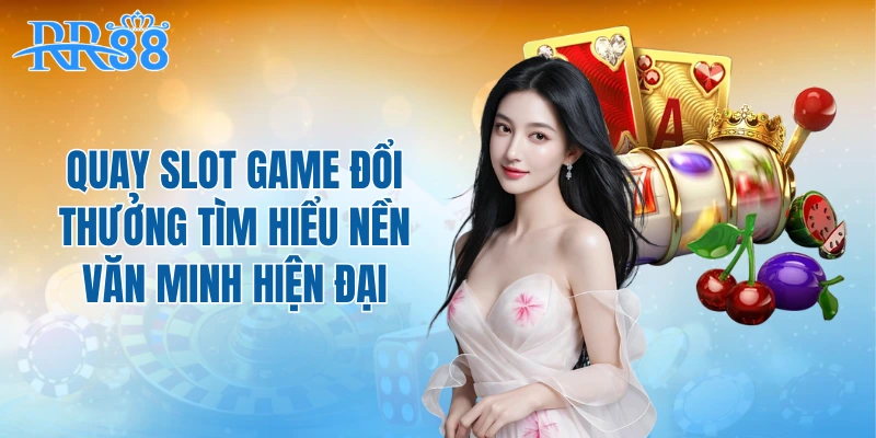 Quay slot game đổi thưởng tìm hiểu nền văn minh hiện đại