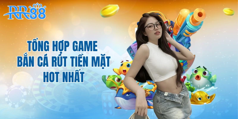 Tổng hợp game bắn cá rút tiền mặt hot nhất